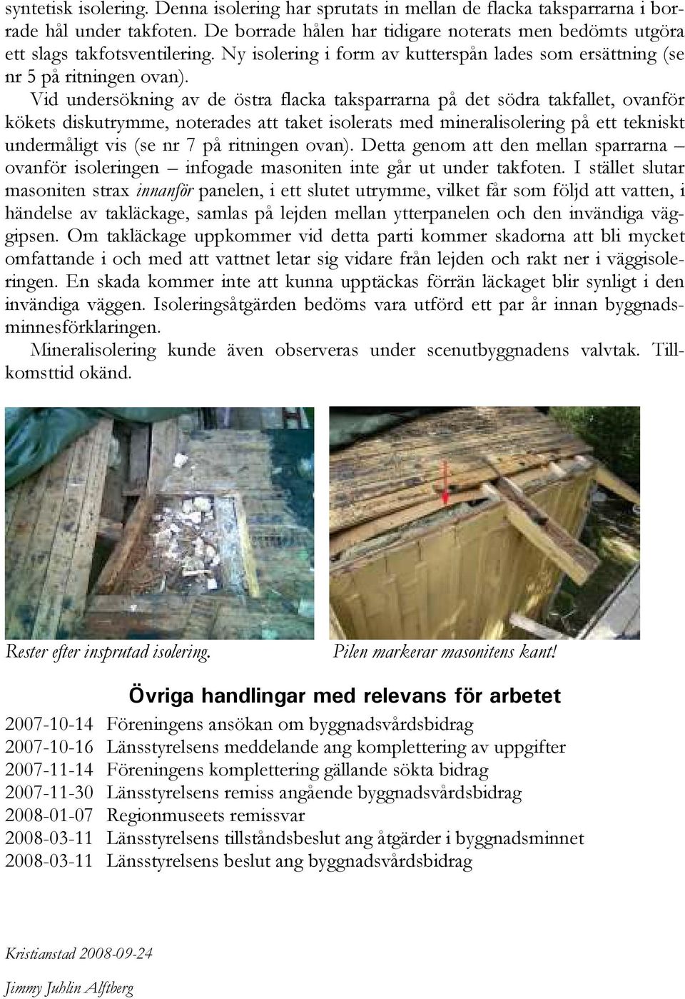 Vid undersökning av de östra flacka taksparrarna på det södra takfallet, ovanför kökets diskutrymme, noterades att taket isolerats med mineralisolering på ett tekniskt undermåligt vis (se nr 7 på