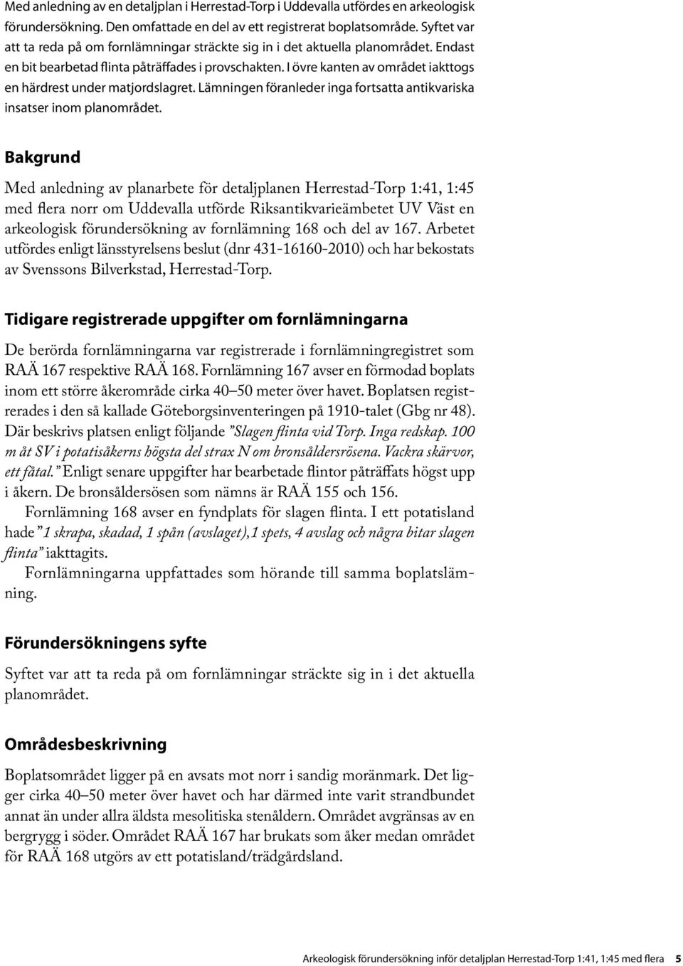 I övre kanten av området iakttogs en härdrest under matjordslagret. Lämningen föranleder inga fortsatta antikvariska insatser inom planområdet.