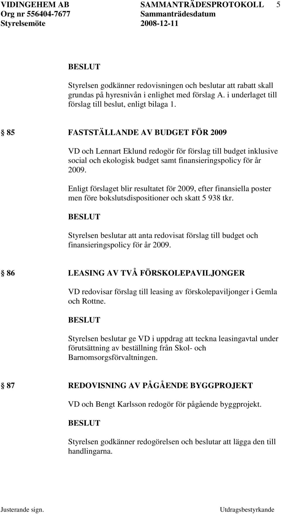 Enligt förslaget blir resultatet för 2009, efter finansiella poster men före bokslutsdispositioner och skatt 5 938 tkr.