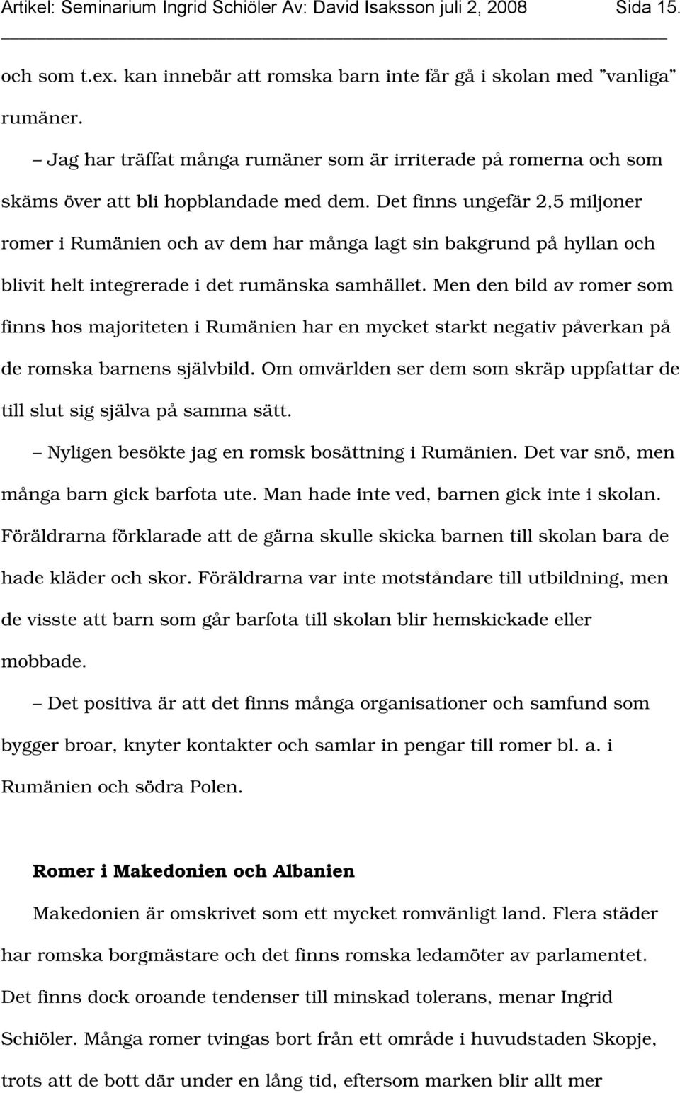 Det finns ungefär 2,5 miljoner romer i Rumänien och av dem har många lagt sin bakgrund på hyllan och blivit helt integrerade i det rumänska samhället.