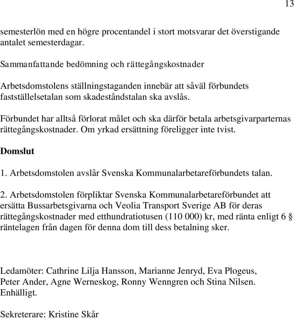 Förbundet har alltså förlorat målet och ska därför betala arbetsgivarparternas rättegångskostnader. Om yrkad ersättning föreligger inte tvist. Domslut 1.