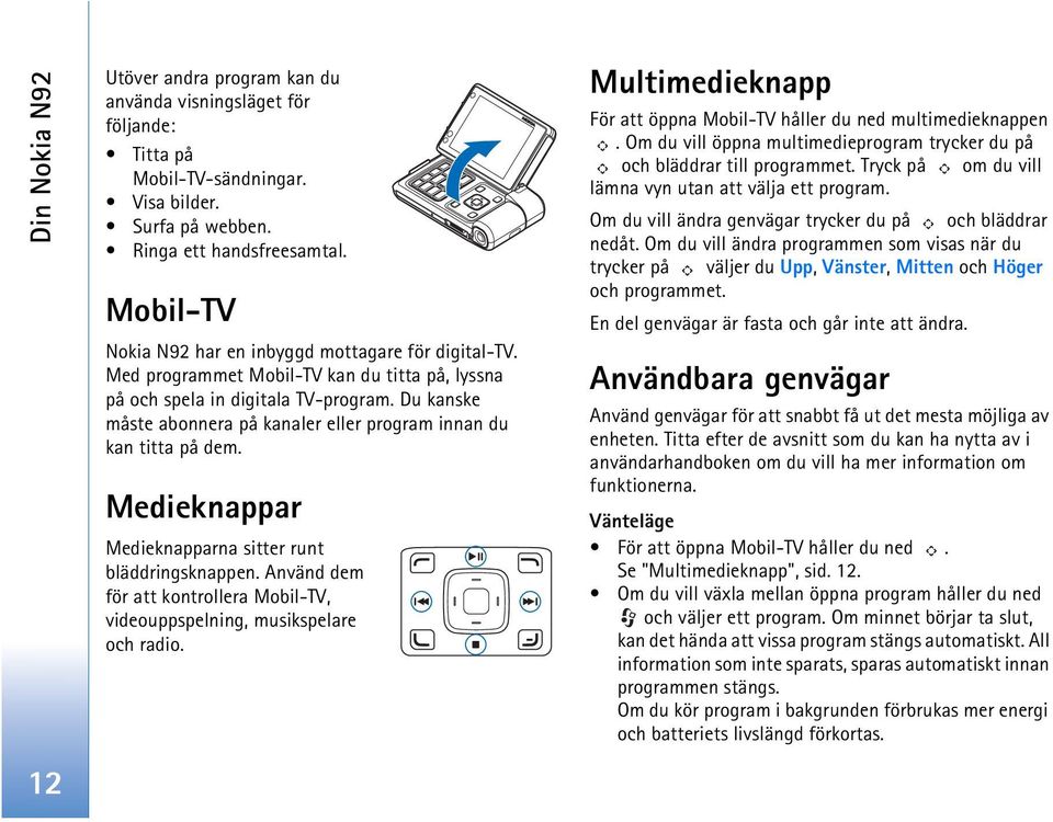 Du kanske måste abonnera på kanaler eller program innan du kan titta på dem. Medieknappar Medieknapparna sitter runt bläddringsknappen.