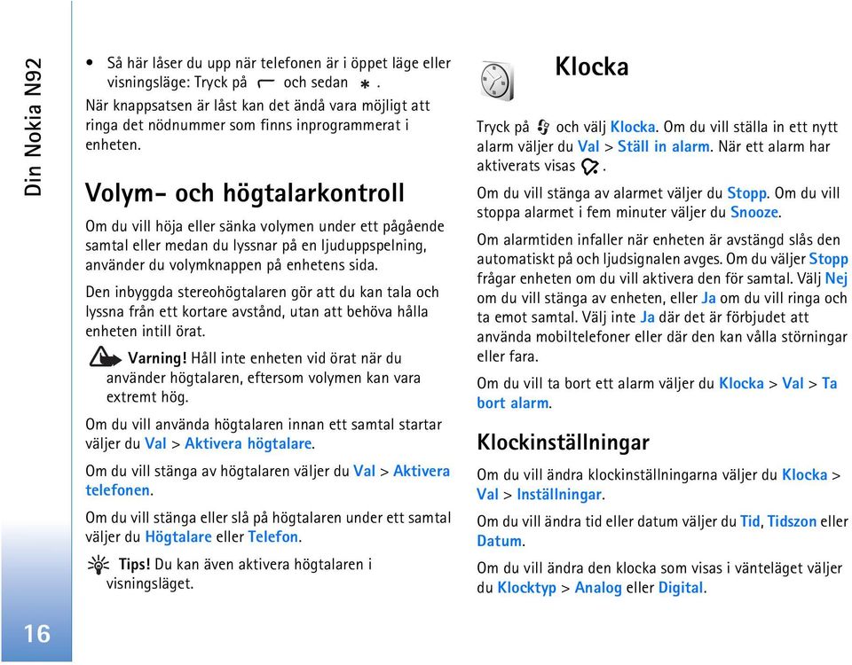 Volym- och högtalarkontroll Om du vill höja eller sänka volymen under ett pågående samtal eller medan du lyssnar på en ljuduppspelning, använder du volymknappen på enhetens sida.