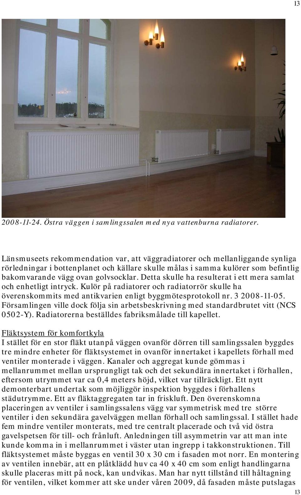 Detta skulle ha resulterat i ett mera samlat och enhetligt intryck. Kulör på radiatorer och radiatorrör skulle ha överenskommits med antikvarien enligt byggmötesprotokoll nr. 3 2008-11-05.