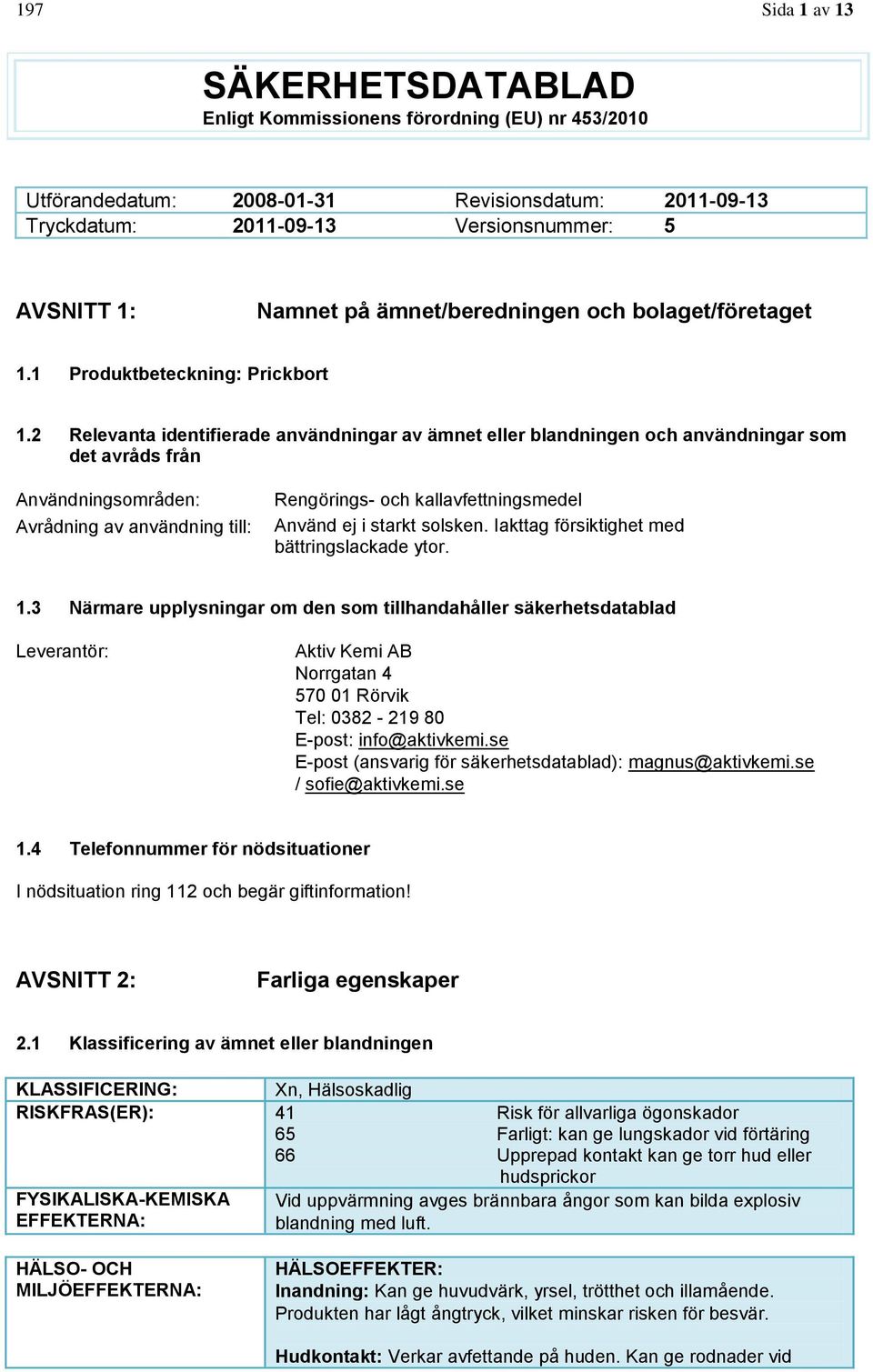 2 Relevanta identifierade användningar av ämnet eller blandningen och användningar som det avråds från Användningsområden: Avrådning av användning till: Rengörings- och kallavfettningsmedel Använd ej