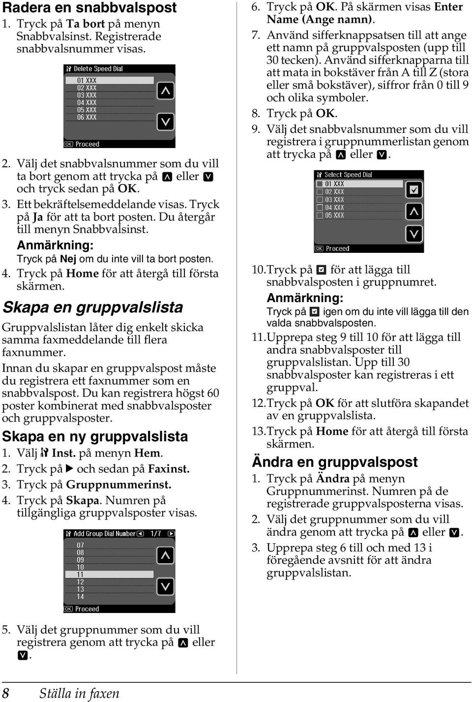 Tryck på Home för att återgå till första skärmen. Skapa en gruppvalslista Gruppvalslistan låter dig enkelt skicka samma faxmeddelande till flera faxnummer.