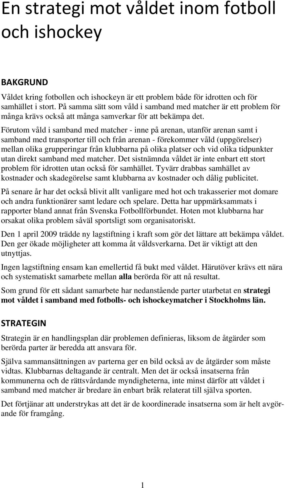 Förutom våld i samband med matcher - inne på arenan, utanför arenan samt i samband med transporter till och från arenan - förekommer våld (uppgörelser) mellan olika grupperingar från klubbarna på