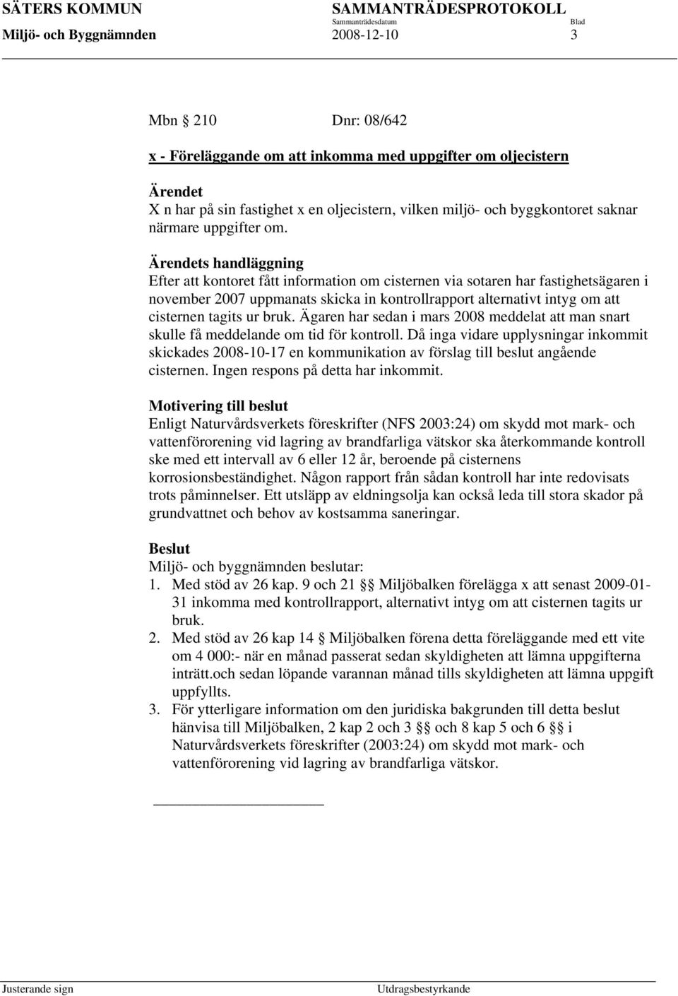 Ärendets handläggning Efter att kontoret fått information om cisternen via sotaren har fastighetsägaren i november 2007 uppmanats skicka in kontrollrapport alternativt intyg om att cisternen tagits