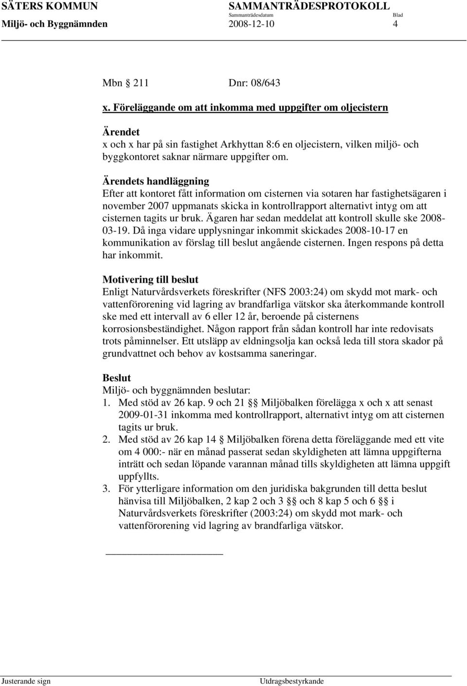 Ärendets handläggning Efter att kontoret fått information om cisternen via sotaren har fastighetsägaren i november 2007 uppmanats skicka in kontrollrapport alternativt intyg om att cisternen tagits