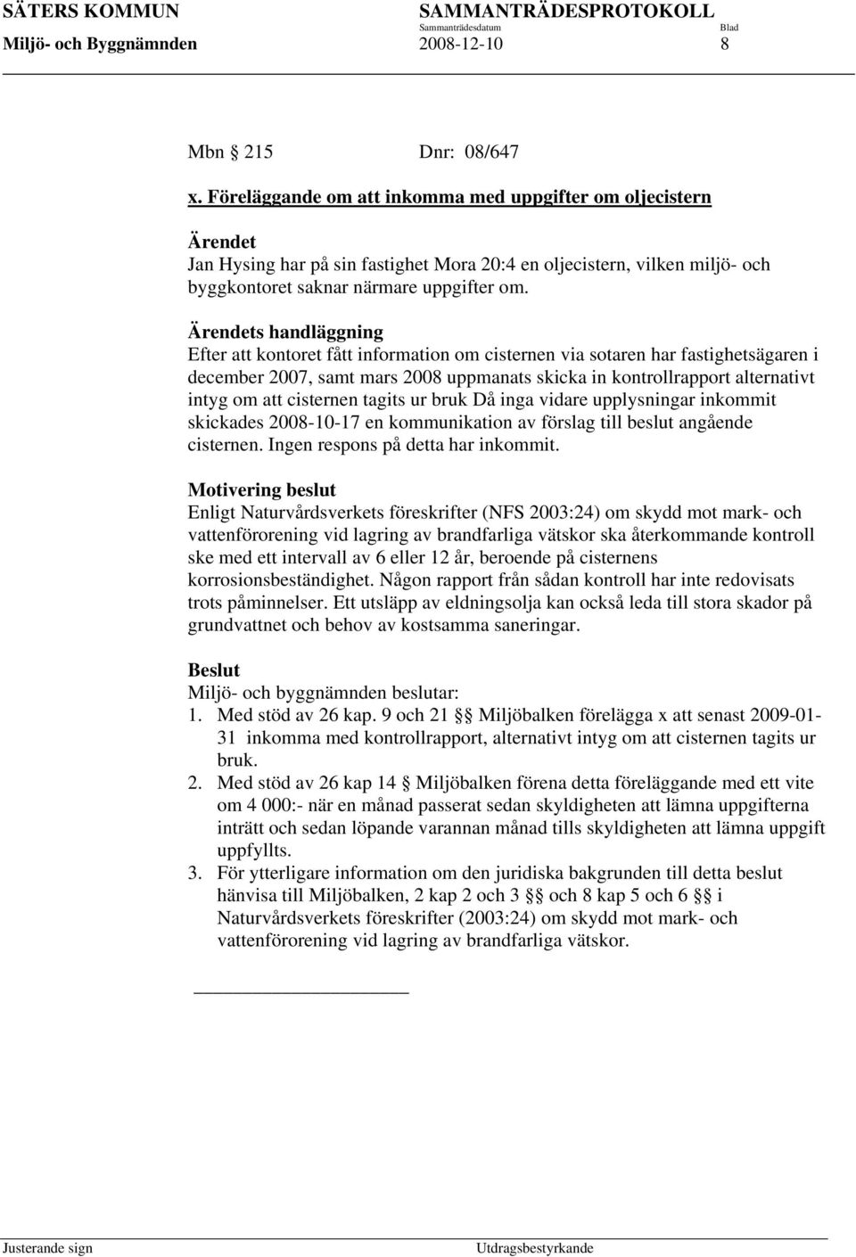 Ärendets handläggning Efter att kontoret fått information om cisternen via sotaren har fastighetsägaren i december 2007, samt mars 2008 uppmanats skicka in kontrollrapport alternativt intyg om att