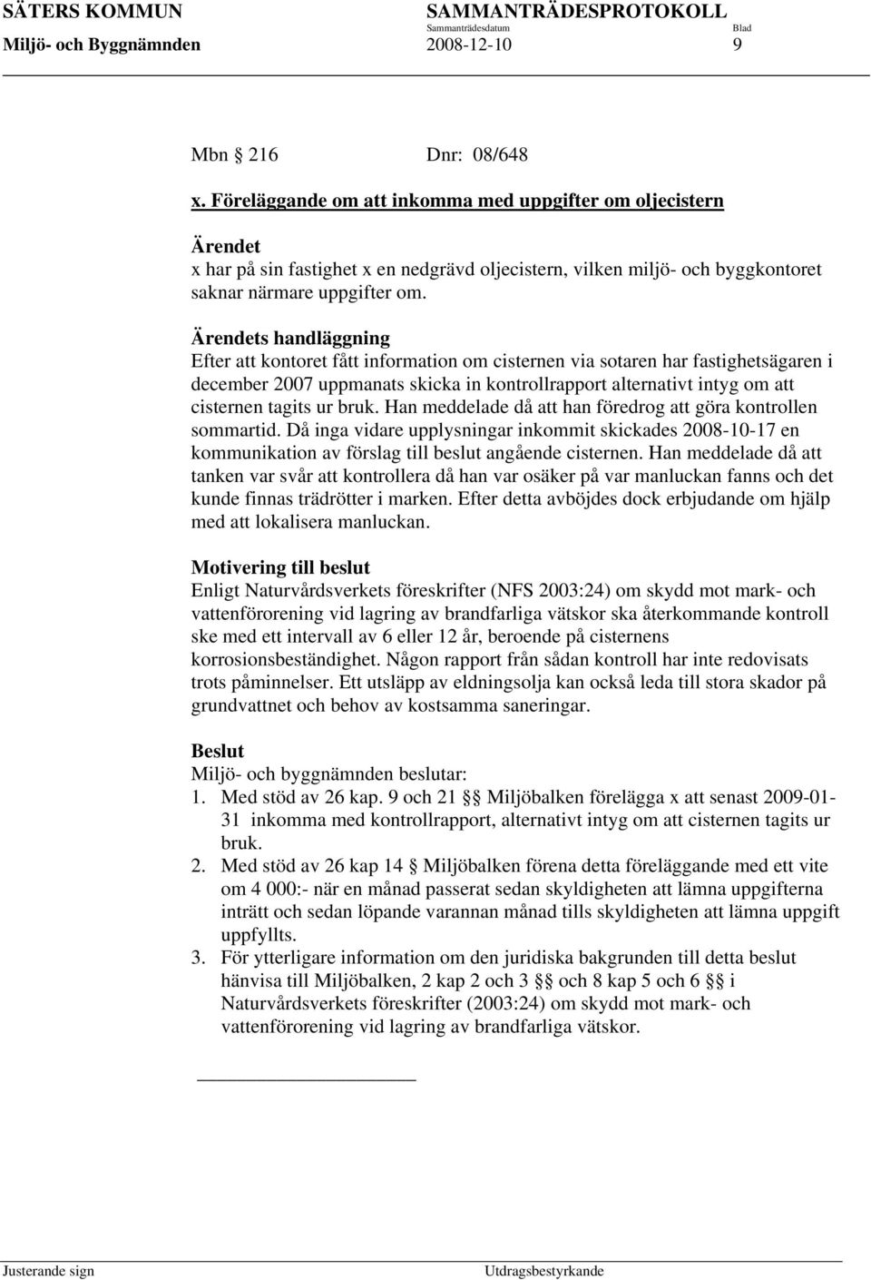 Ärendets handläggning Efter att kontoret fått information om cisternen via sotaren har fastighetsägaren i december 2007 uppmanats skicka in kontrollrapport alternativt intyg om att cisternen tagits