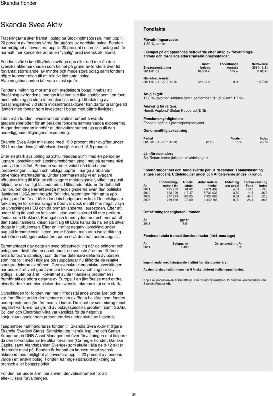 Fondens värde kan förväntas svänga upp eller ned mer än den svenska aktiemarknaden som helhet på grund av fondens över tid förväntat större andel av mindre och medelstora bolag samt fondens högre