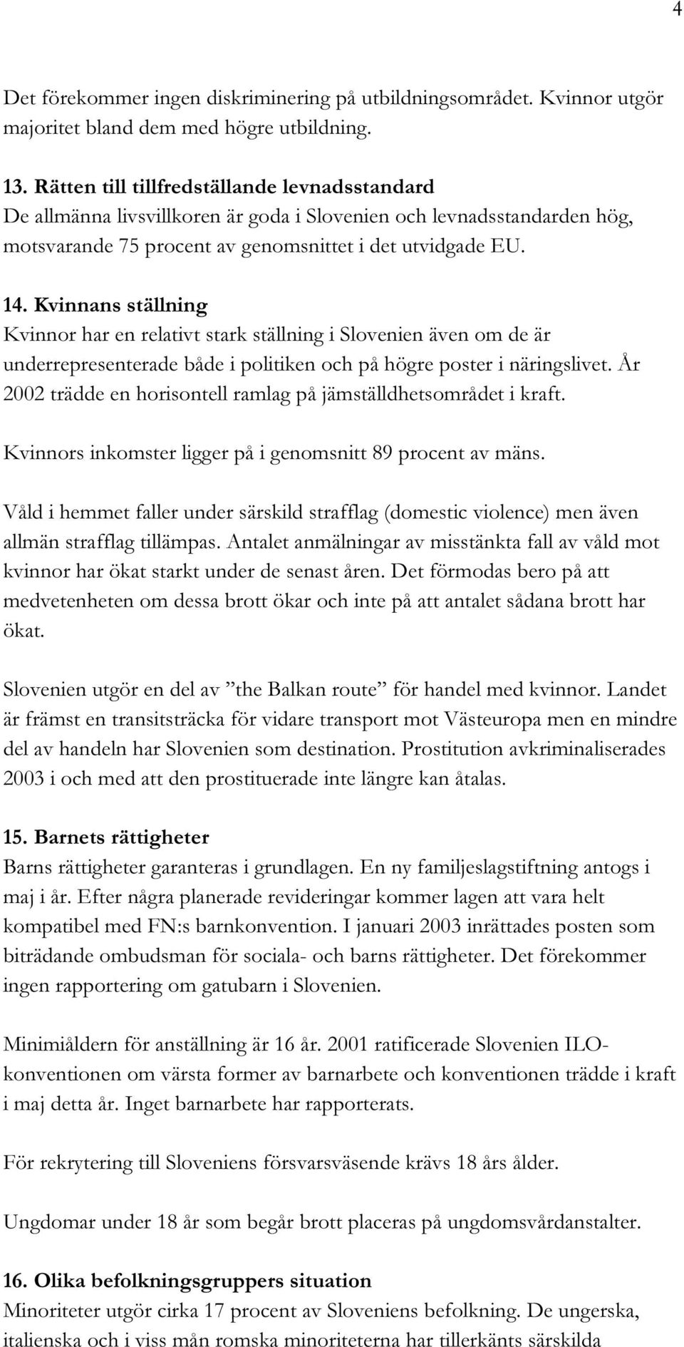 Kvinnans ställning Kvinnor har en relativt stark ställning i Slovenien även om de är underrepresenterade både i politiken och på högre poster i näringslivet.