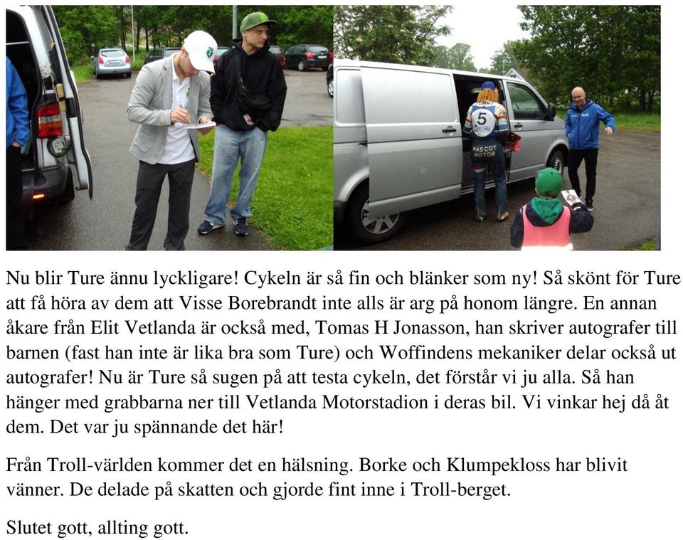 autografer! Nu är Ture så sugen på att testa cykeln, det förstår vi ju alla. Så han hänger med grabbarna ner till Vetlanda Motorstadion i deras bil. Vi vinkar hej då åt dem.