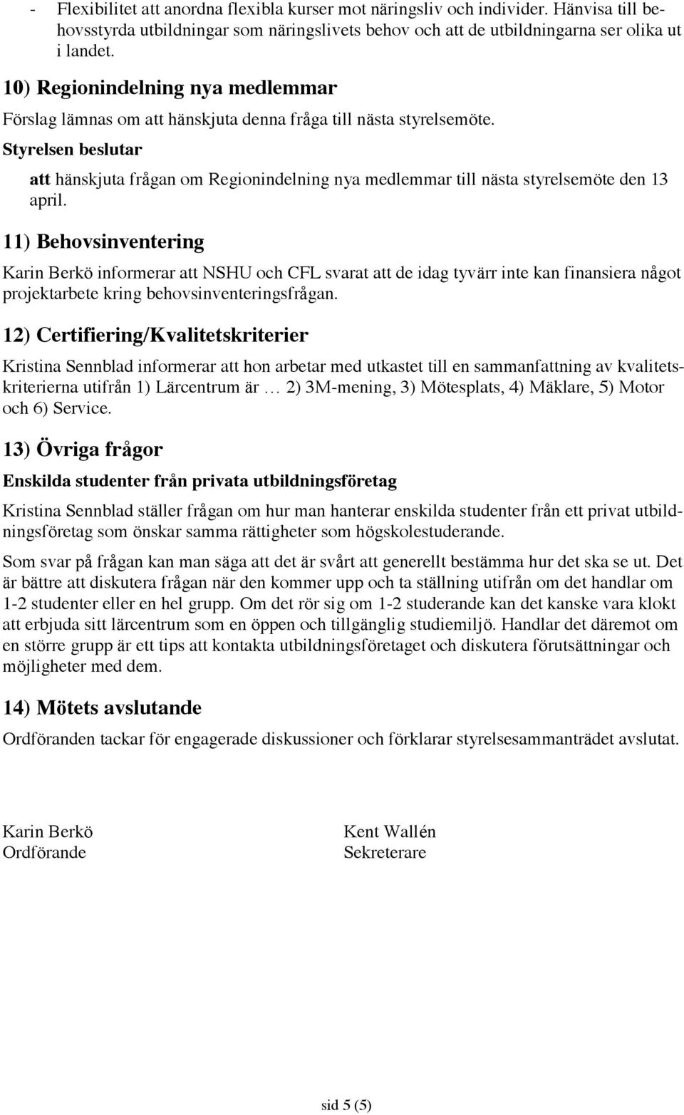 11) Behovsinventering Karin Berkö informerar att NSHU och CFL svarat att de idag tyvärr inte kan finansiera något projektarbete kring behovsinventeringsfrågan.