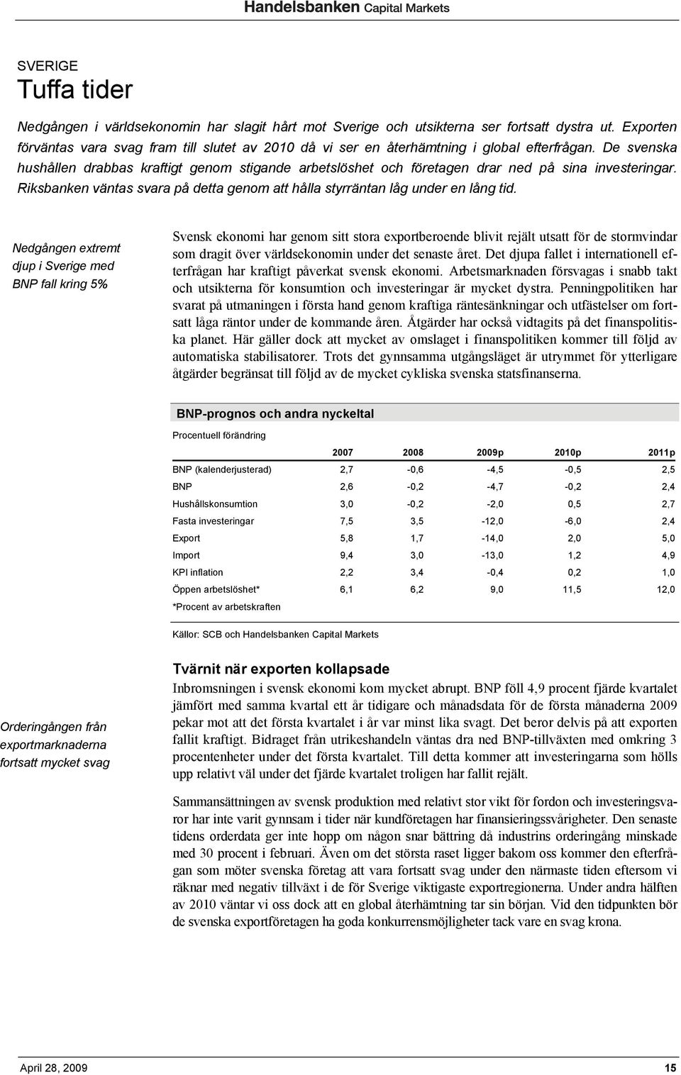 De svenska hushållen drabbas kraftigt genom stigande arbetslöshet och företagen drar ned på sina investeringar. Riksbanken väntas svara på detta genom att hålla styrräntan låg under en lång tid.