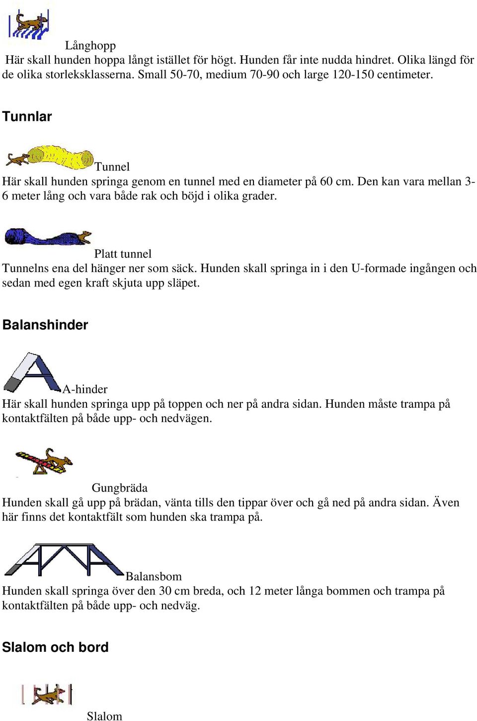 Platt tunnel Tunnelns ena del hänger ner som säck. Hunden skall springa in i den U-formade ingången och sedan med egen kraft skjuta upp släpet.