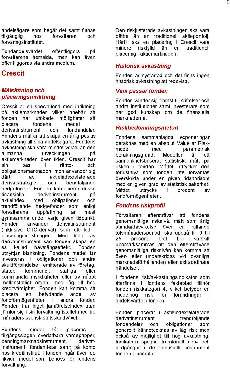 och fondandelar. Fondens mål är att skapa en årlig positiv avkastning till sina andelsägare. Fondens avkastning ska vara mindre volatil än den allmänna utvecklingen på aktiemarknaden över tiden.