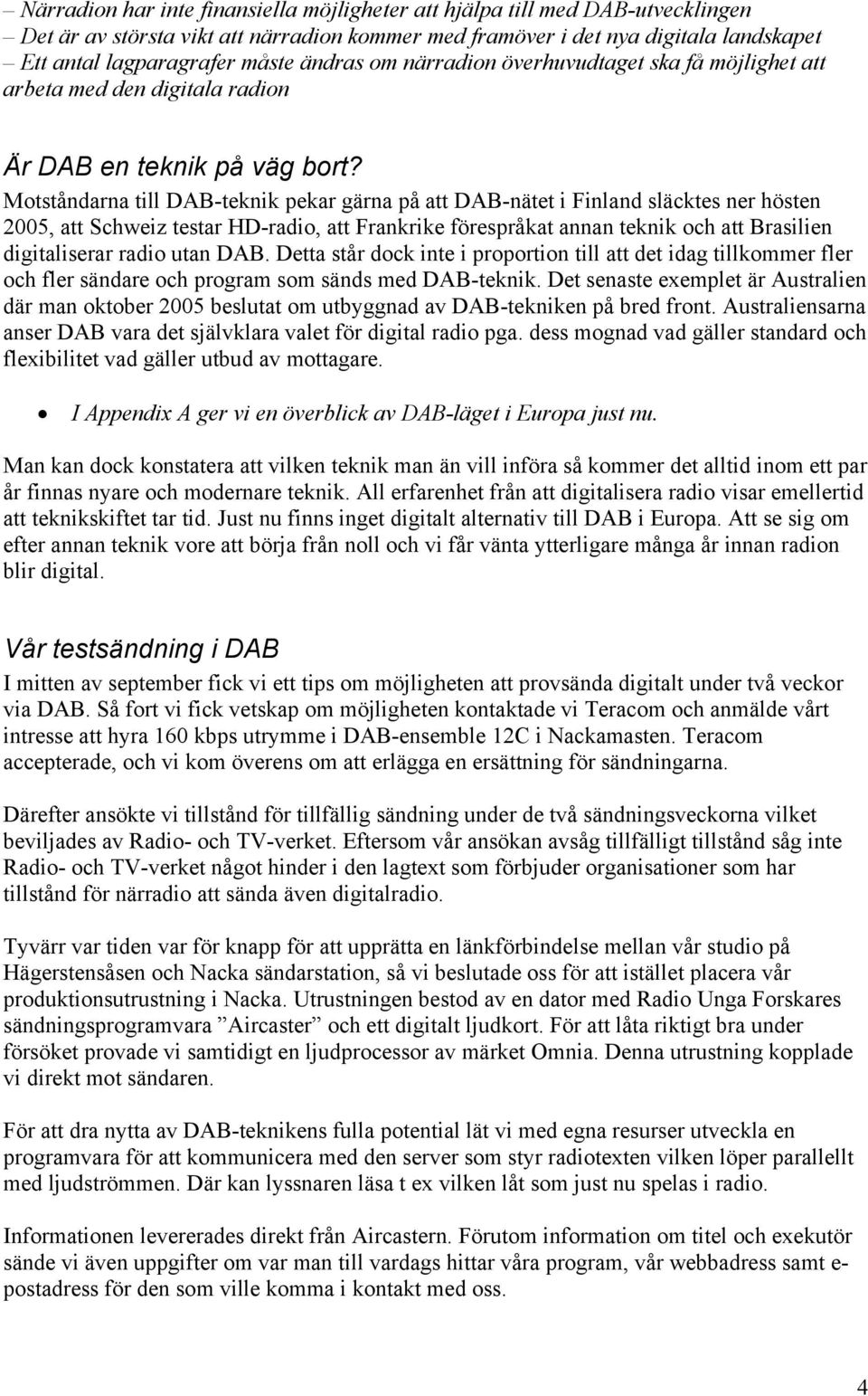 Motståndarna till DAB-teknik pekar gärna på att DAB-nätet i Finland släcktes ner hösten 2005, att Schweiz testar HD-radio, att Frankrike förespråkat annan teknik och att Brasilien digitaliserar radio