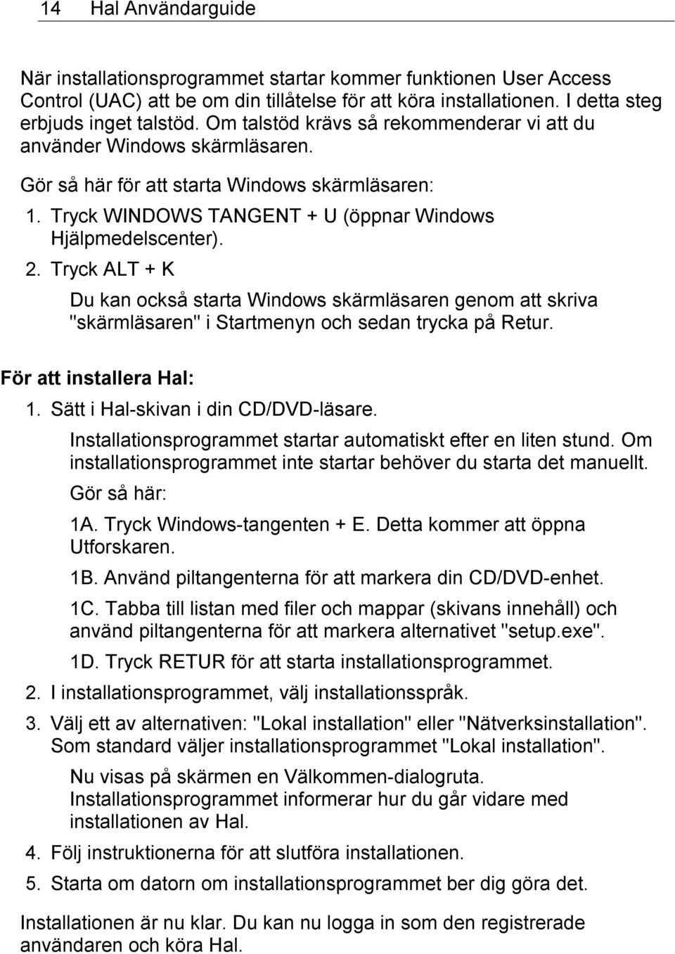 Tryck ALT + K Du kan också starta Windows skärmläsaren genom att skriva "skärmläsaren" i Startmenyn och sedan trycka på Retur. För att installera Hal: 1. Sätt i Hal-skivan i din CD/DVD-läsare.