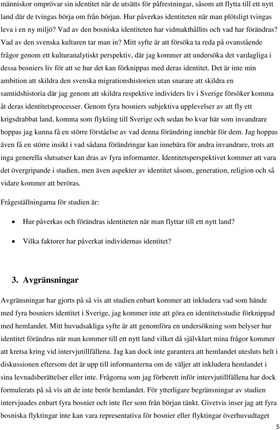 Mitt syfte är att försöka ta reda på ovanstående frågor genom ett kulturanalytiskt perspektiv, där jag kommer att undersöka det vardagliga i dessa bosniers liv för att se hur det kan förknippas med