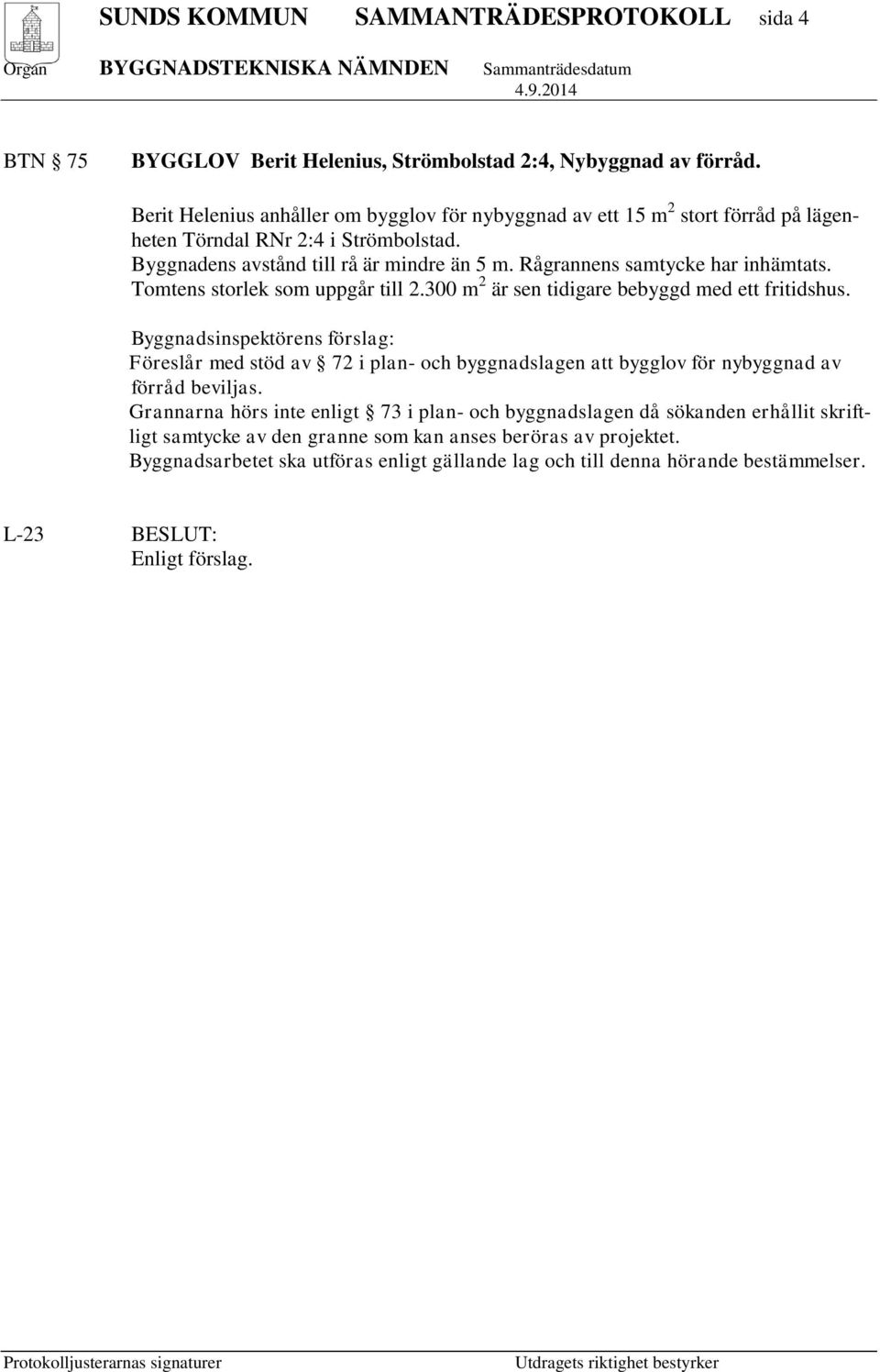 Rågrannens samtycke har inhämtats. Tomtens storlek som uppgår till 2.300 m 2 är sen tidigare bebyggd med ett fritidshus.