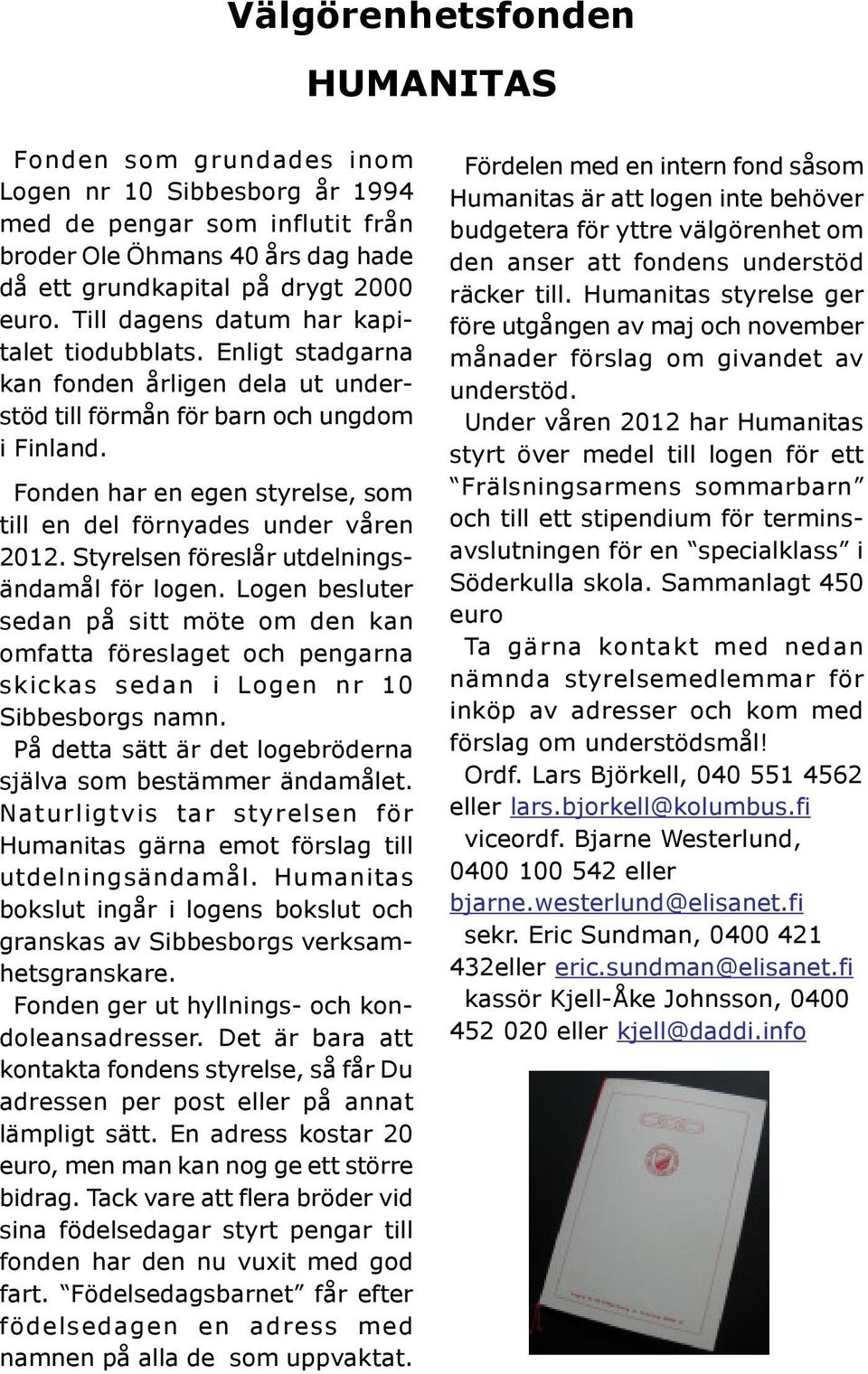 Fonden har en egen styrelse, som till en del förnyades under våren 2012. Styrelsen föreslår utdelningsändamål för logen.