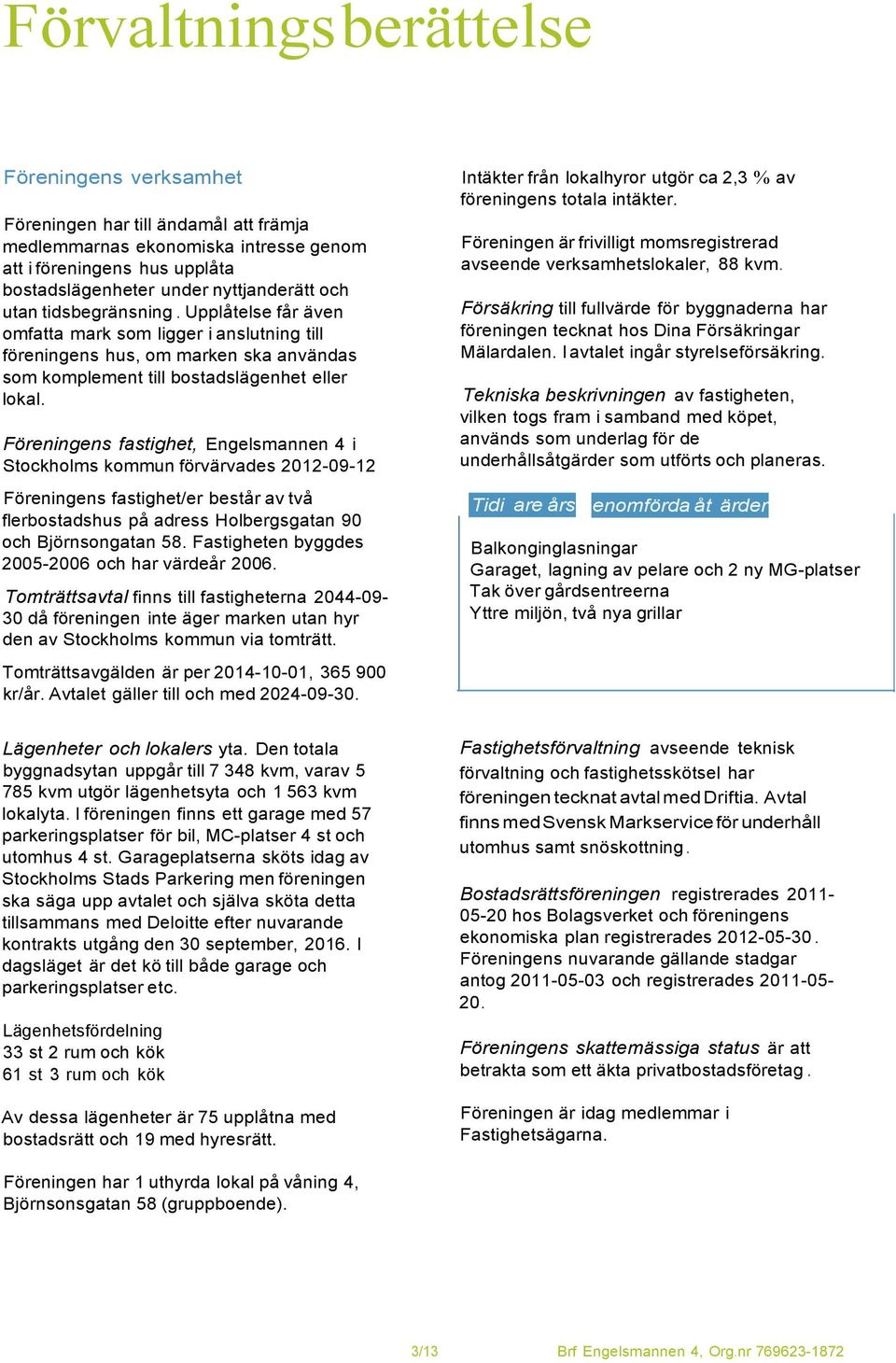 Föreningens fastighet, Engelsmannen 4 i Stockholms kommun förvärvades 2012-09-12 Föreningens fastighet/er består av två flerbostadshus på adress Holbergsgatan 90 och Björnsongatan 58.