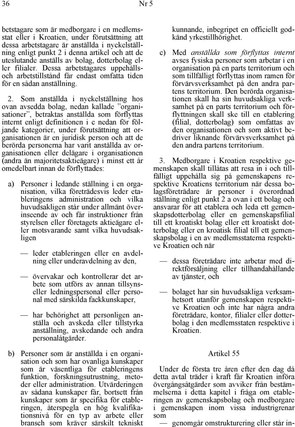 Som anställda i nyckelställning hos ovan avsedda bolag, nedan kallade organisationer, betraktas anställda som förflyttas internt enligt definitionen i c nedan för följande kategorier, under