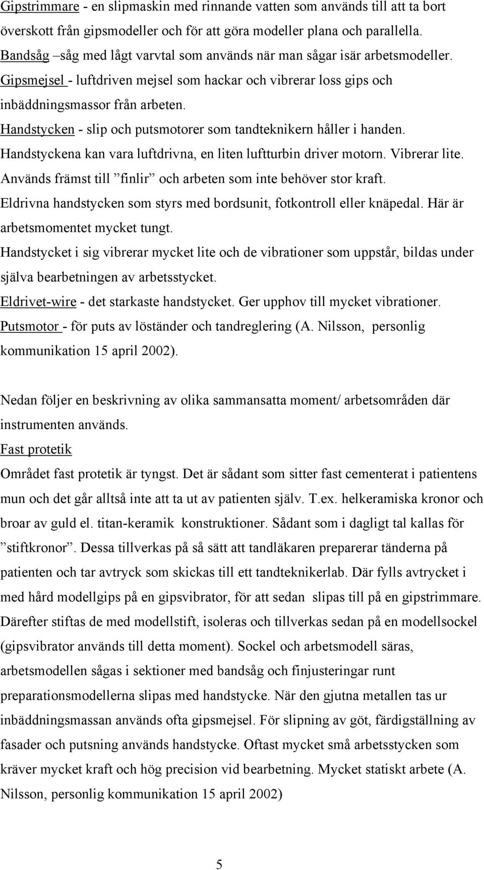 Handstycken - slip och putsmotorer som tandteknikern håller i handen. Handstyckena kan vara luftdrivna, en liten luftturbin driver motorn. Vibrerar lite.