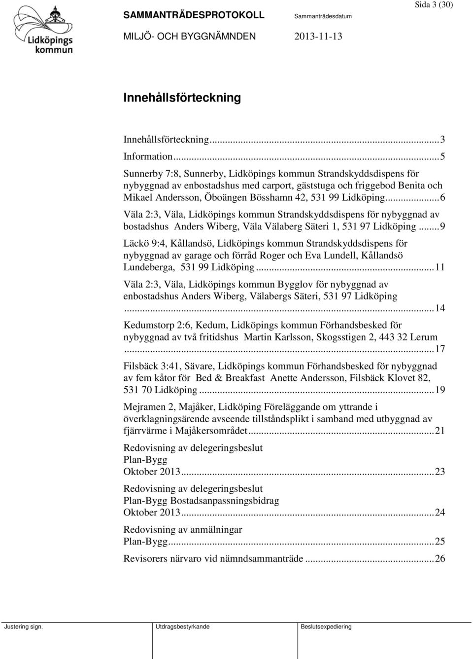 .. 6 Väla 2:3, Väla, Lidköpings kommun Strandskyddsdispens för nybyggnad av bostadshus Anders Wiberg, Väla Välaberg Säteri 1, 531 97 Lidköping.