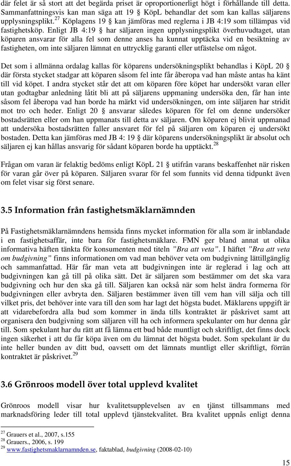 Enligt JB 4:19 har säljaren ingen upplysningsplikt överhuvudtaget, utan köparen ansvarar för alla fel som denne anses ha kunnat upptäcka vid en besiktning av fastigheten, om inte säljaren lämnat en