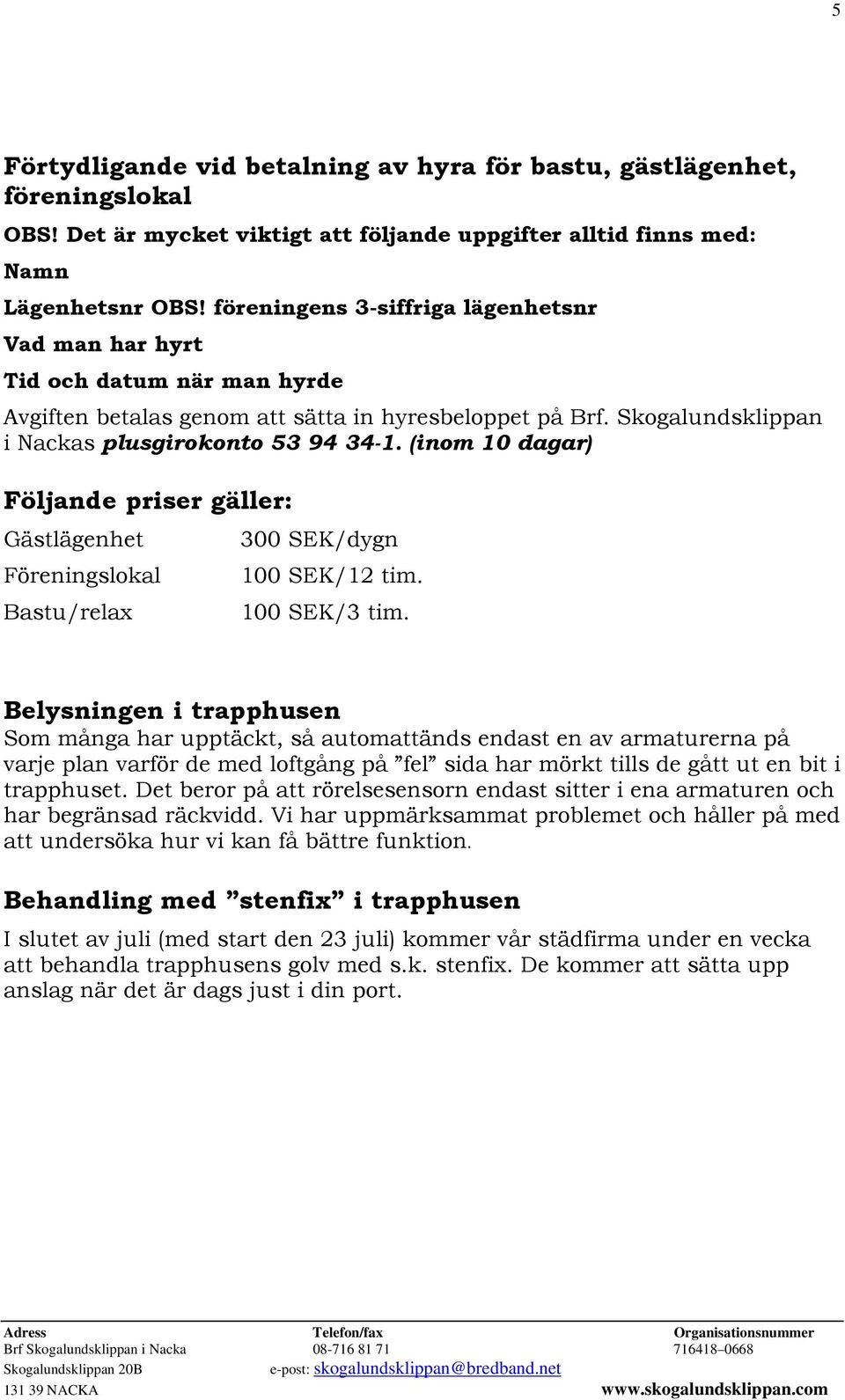 (inom 10 dagar) Följande priser gäller: Gästlägenhet Föreningslokal Bastu/relax 300 SEK/dygn 100 SEK/12 tim. 100 SEK/3 tim.