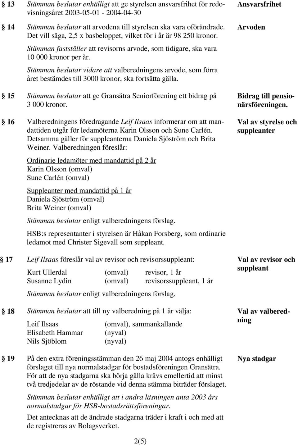 Stämman beslutar vidare att valberedningens arvode, som förra året bestämdes till 3000 kronor, ska fortsätta gälla. 15 Stämman beslutar att ge Gransätra Seniorförening ett bidrag på 3 000 kronor.