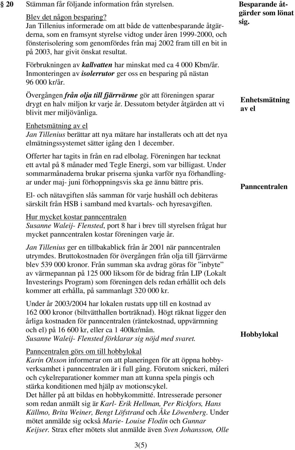 2003, har givit önskat resultat. Förbrukningen av kallvatten har minskat med ca 4 000 Kbm/år. Inmonteringen av isolerrutor ger oss en besparing på nästan 96 000 kr/år.