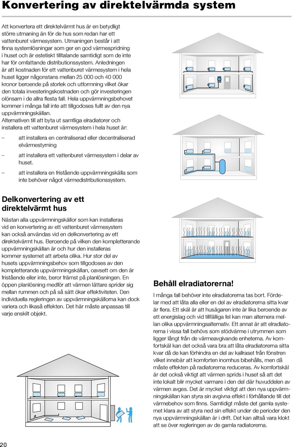 Anledningen är att kostnaden för ett vattenburet värmesystem i hela huset ligger någonstans mellan 25 000 och 40 000 kronor beroende på storlek och utformning vilket ökar den totala