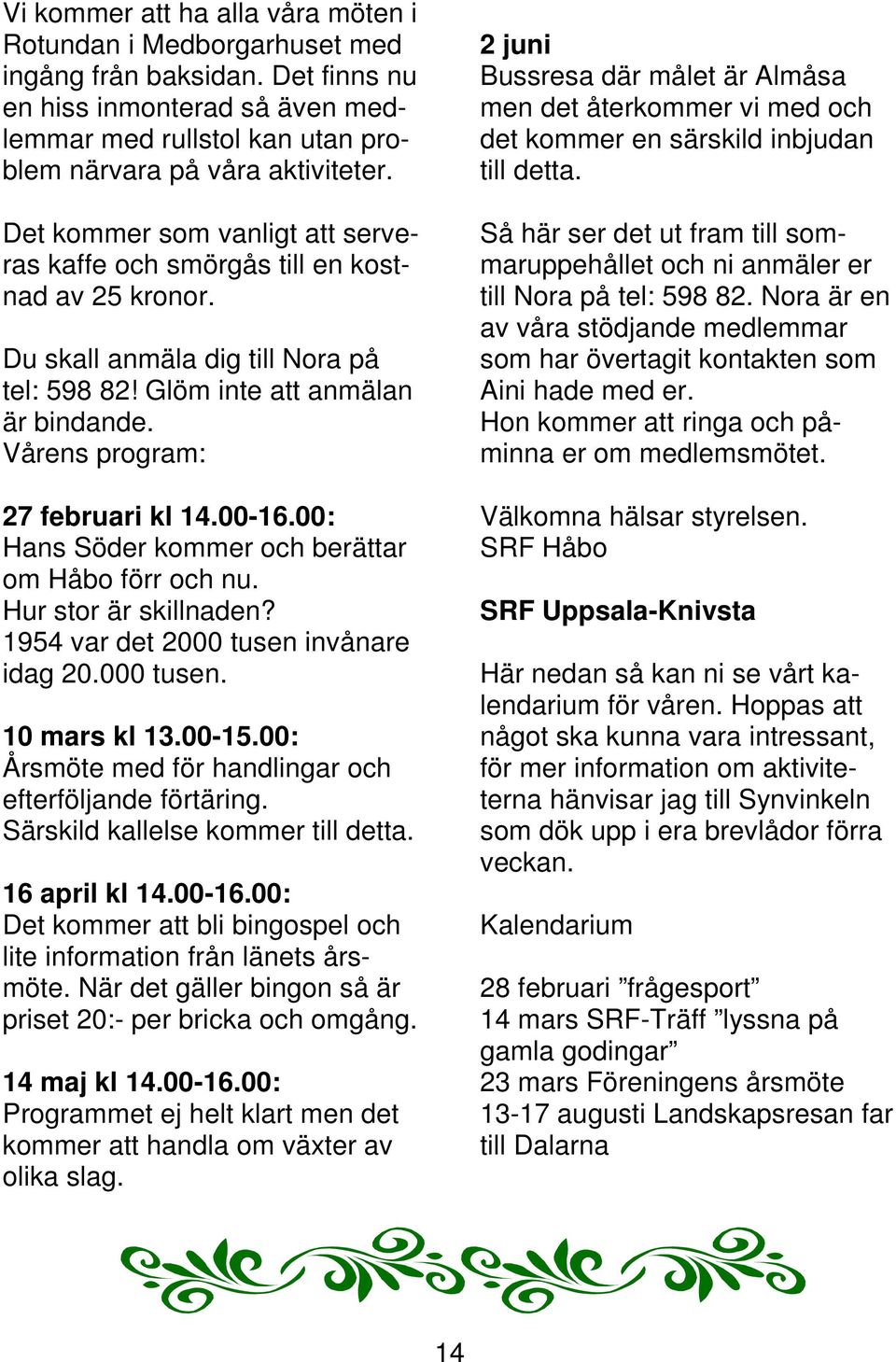 00-16.00: Hans Söder kommer och berättar om Håbo förr och nu. Hur stor är skillnaden? 1954 var det 2000 tusen invånare idag 20.000 tusen. 10 mars kl 13.00-15.