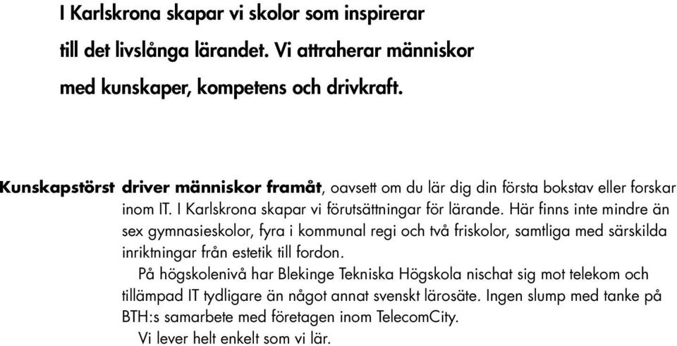 Här finns inte mindre än sex gymnasieskolor, fyra i kommunal regi och två friskolor, samtliga med särskilda inriktningar från estetik till fordon.