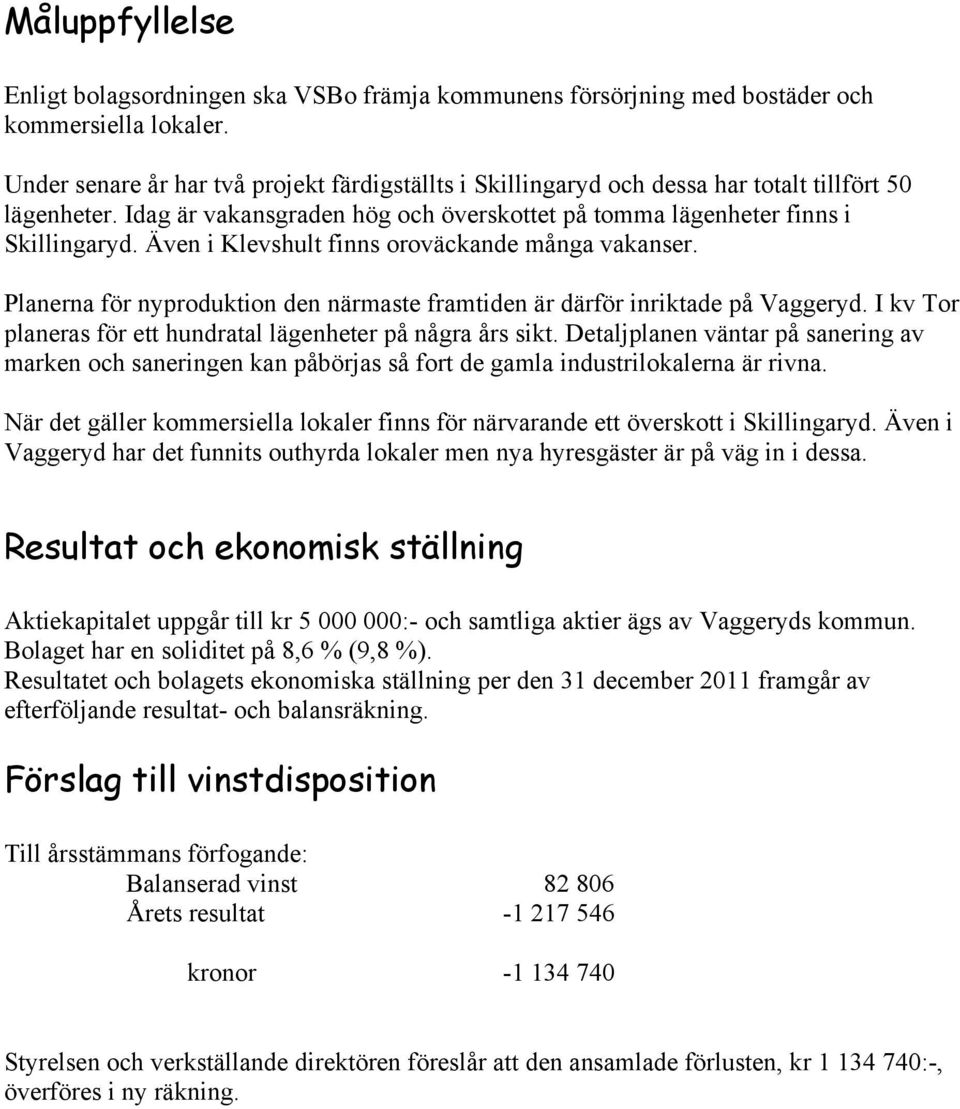 Även i Klevshult finns oroväckande många vakanser. Planerna för nyproduktion den närmaste framtiden är därför inriktade på Vaggeryd. I kv Tor planeras för ett hundratal lägenheter på några års sikt.