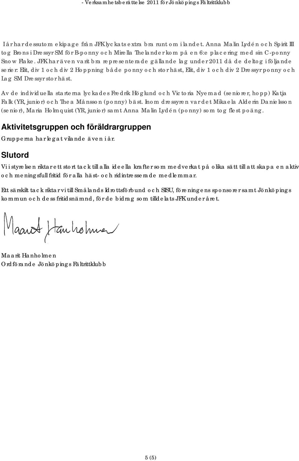 JFK har även varit bra representerade gällande lag under 2011 då de deltog i följande serier: Elit, div 1 och div 2 Hoppning både ponny och stor häst, Elit, div 1 och div 2 Dressyr ponny och Lag SM