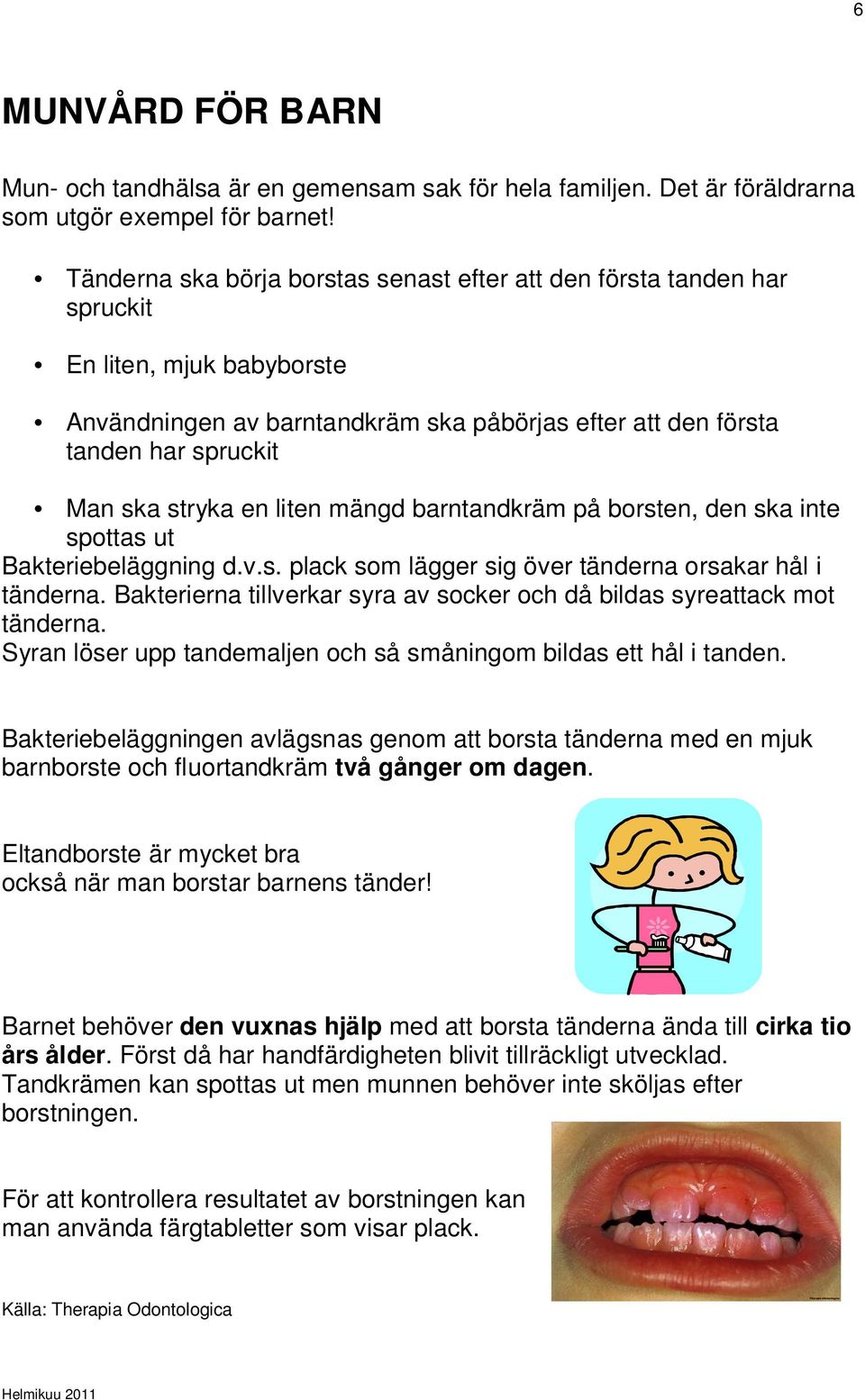 en liten mängd barntandkräm på borsten, den ska inte spottas ut Bakteriebeläggning d.v.s. plack som lägger sig över tänderna orsakar hål i tänderna.