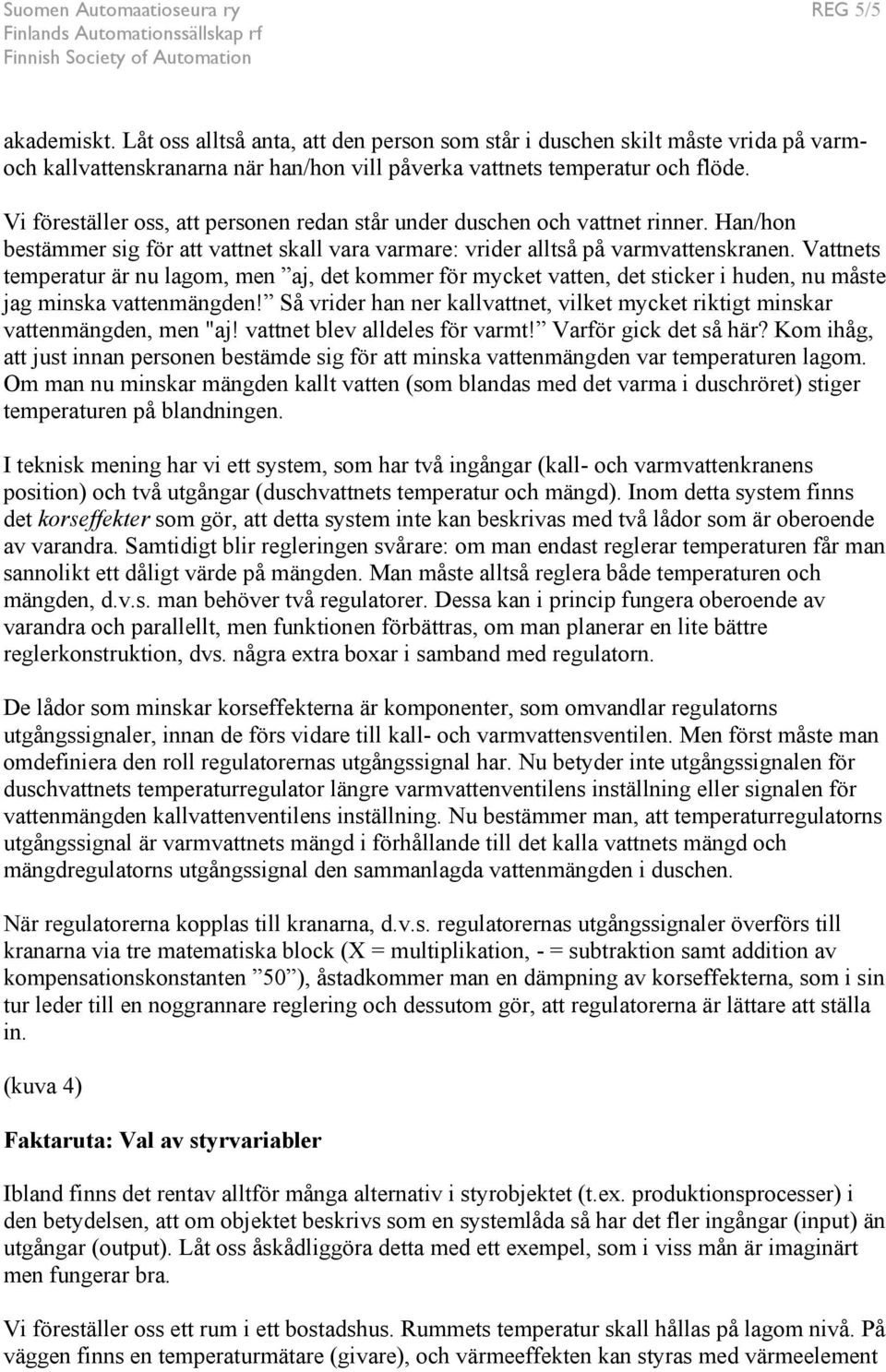 Vi föreställer oss, att personen redan står under duschen och vattnet rinner. Han/hon bestämmer sig för att vattnet skall vara varmare: vrider alltså på varmvattenskranen.