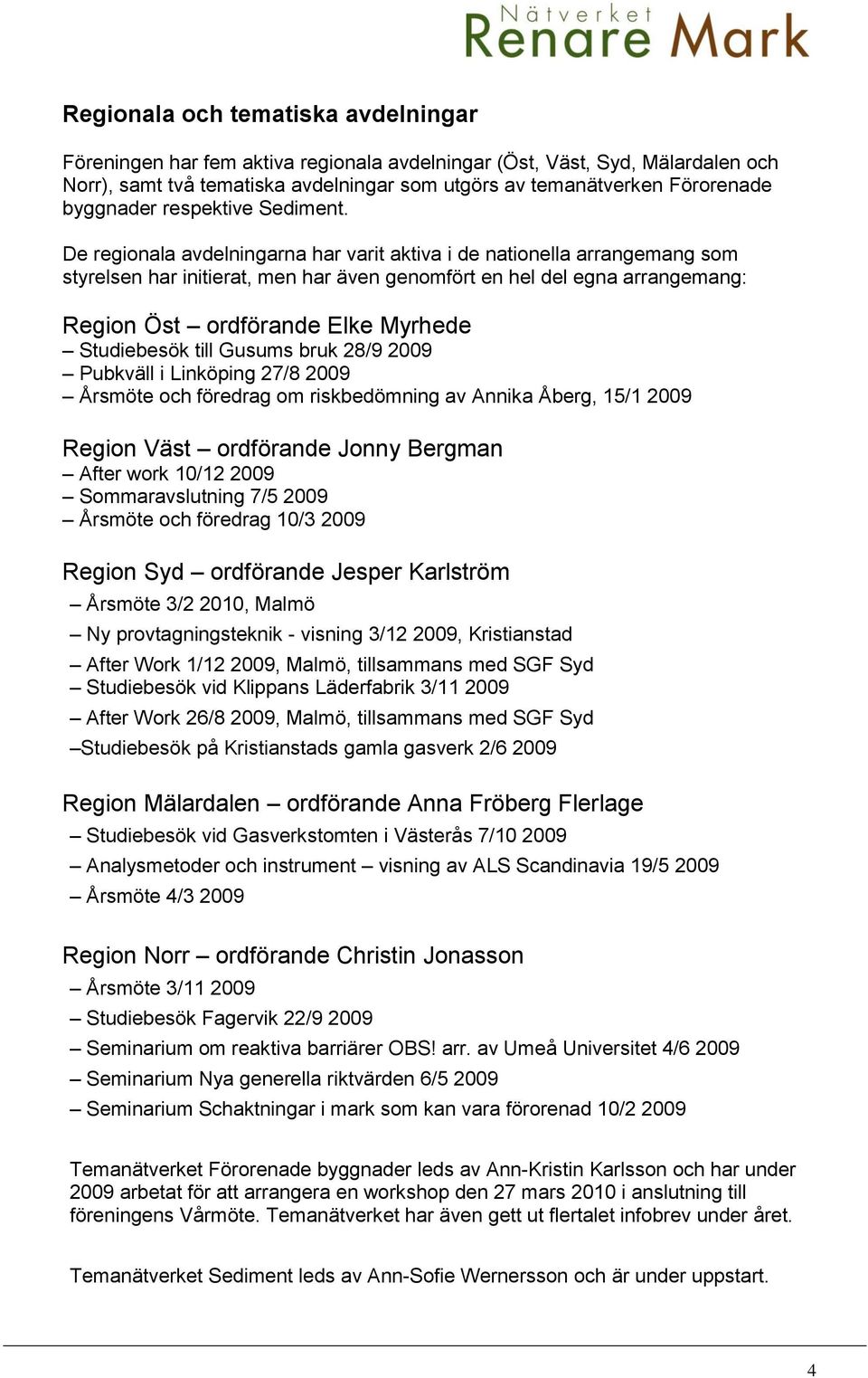 De regionala avdelningarna har varit aktiva i de nationella arrangemang som styrelsen har initierat, men har även genomfört en hel del egna arrangemang: Region Öst ordförande Elke Myrhede Studiebesök