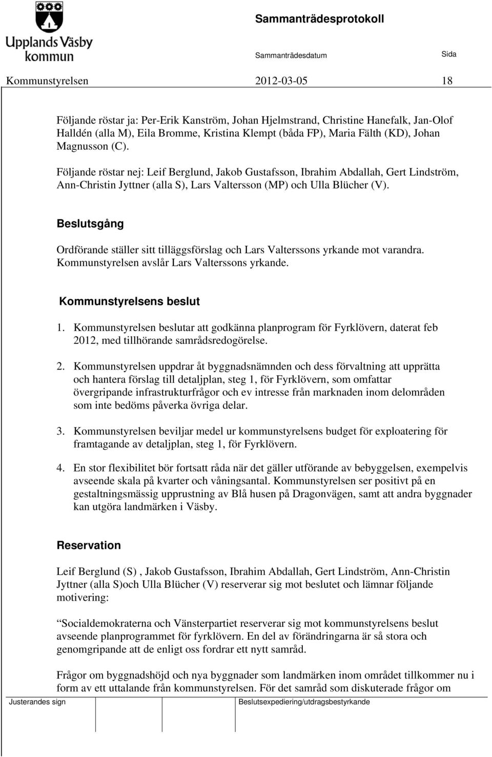 Beslutsgång Ordförande ställer sitt tilläggsförslag och Lars Valterssons yrkande mot varandra. Kommunstyrelsen avslår Lars Valterssons yrkande. Kommunstyrelsens beslut 1.