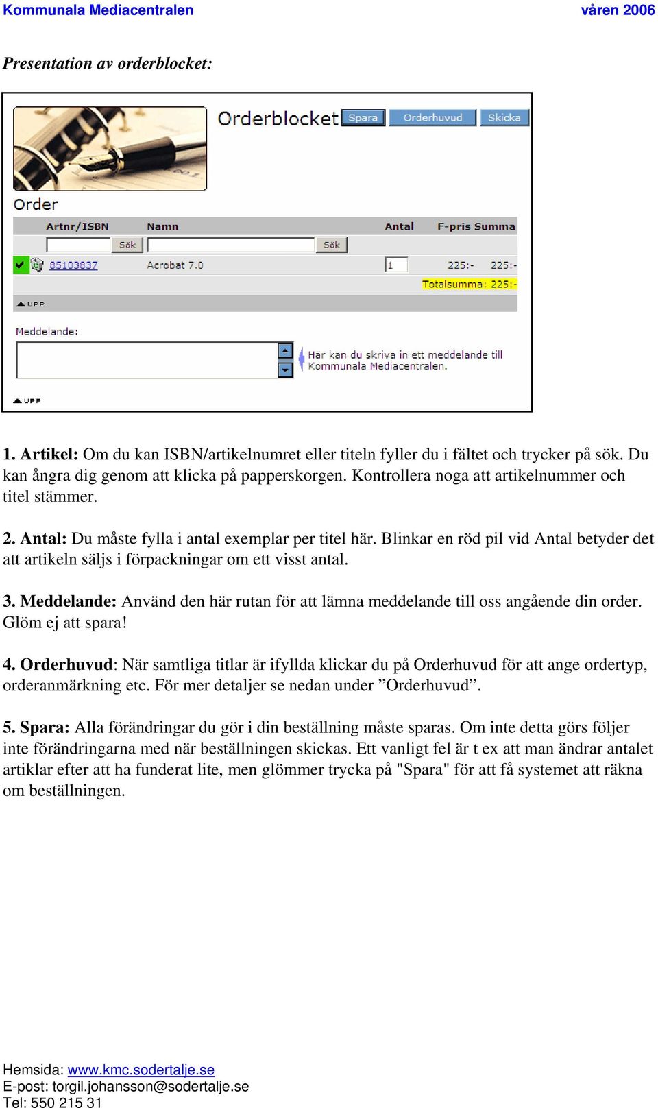 Blinkar en röd pil vid Antal betyder det att artikeln säljs i förpackningar om ett visst antal. 3. Meddelande: Använd den här rutan för att lämna meddelande till oss angående din order.