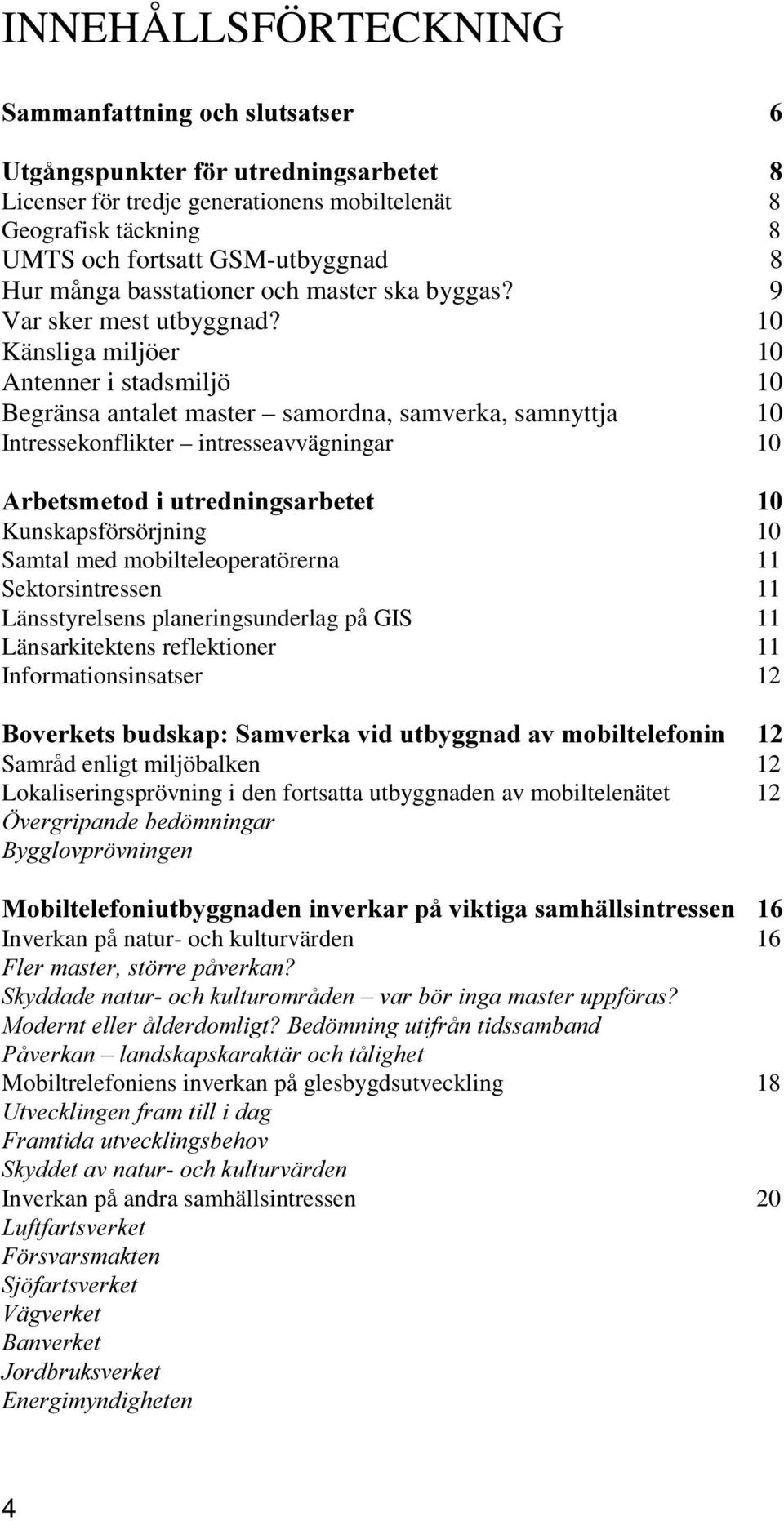 10 Känsliga miljöer 10 Antenner i stadsmiljö 10 Begränsa antalet master samordna, samverka, samnyttja 10 Intressekonflikter intresseavvägningar 10 $UEHWVPHWRGLXWUHGQLQJVDUEHWHW Kunskapsförsörjning 10