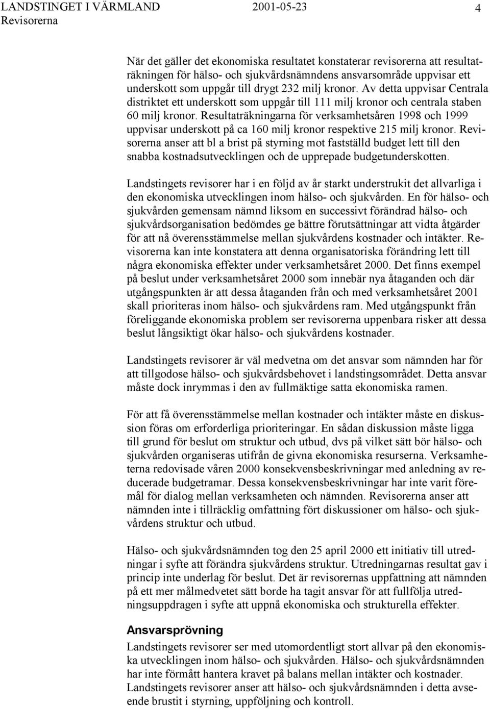 Resultaträkningarna för verksamhetsåren 1998 och 1999 uppvisar underskott på ca 160 milj kronor respektive 215 milj kronor.