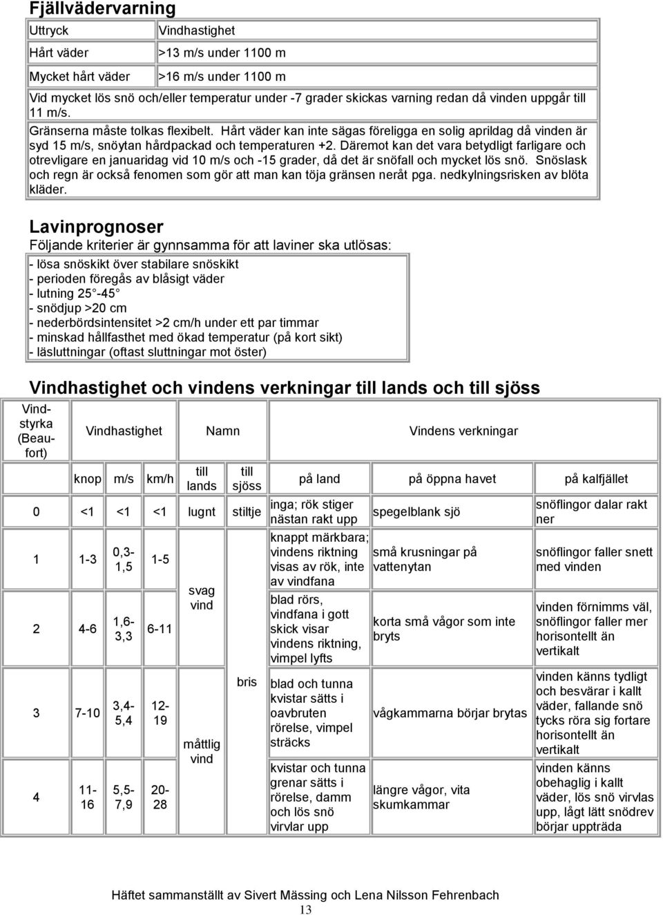 Däremot kan det vara betydligt farligare och otrevligare en januaridag vid 10 m/s och -15 grader, då det är snöfall och mycket lös snö.