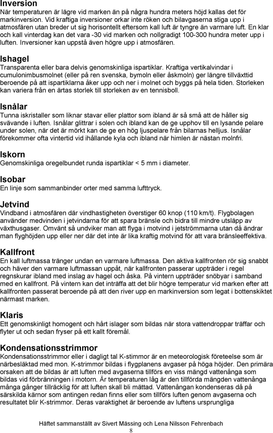 En klar och kall vinterdag kan det vara -30 vid marken och nollgradigt 100-300 hundra meter upp i luften. Inversioner kan uppstå även högre upp i atmosfären.