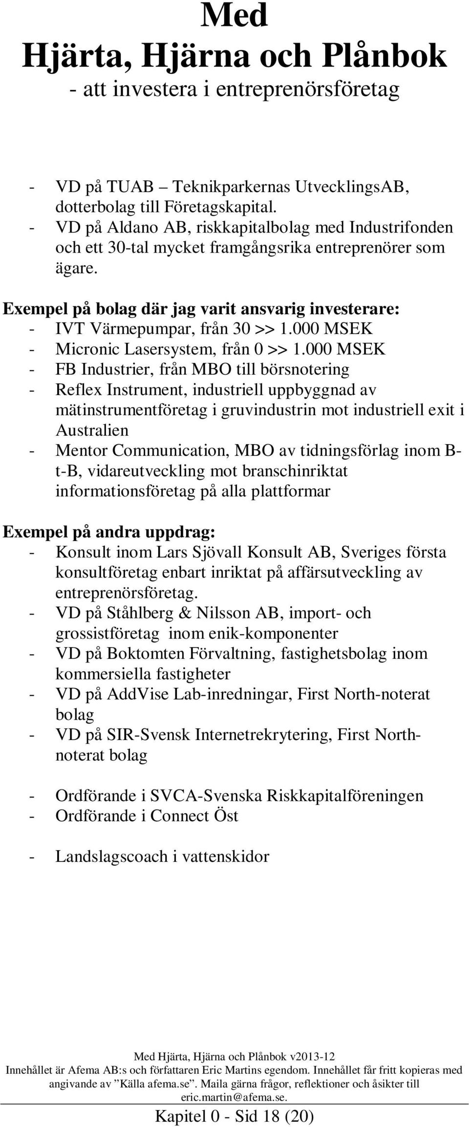 Exempel på bolag där jag varit ansvarig investerare: - IVT Värmepumpar, från 30 >> 1.000 MSEK - Micronic Lasersystem, från 0 >> 1.